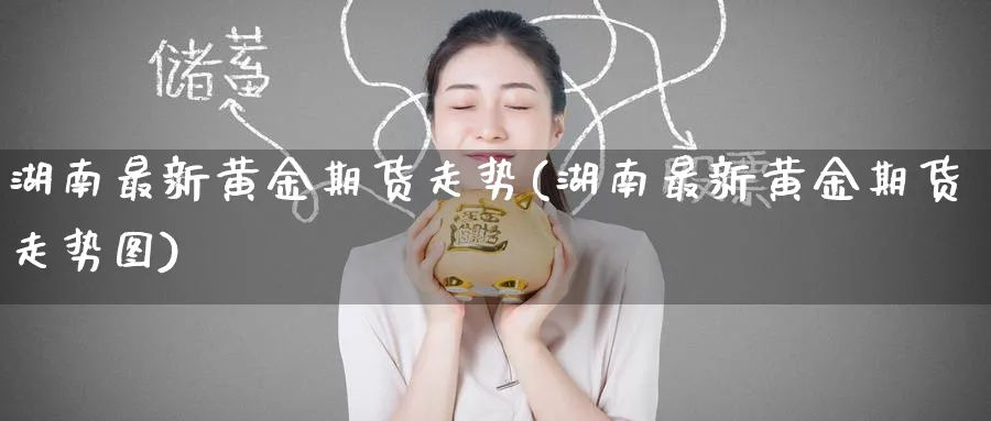湖南最新黄金期货走势(湖南最新黄金期货走势图)_https://www.nyyysy.com_期货行情_第1张