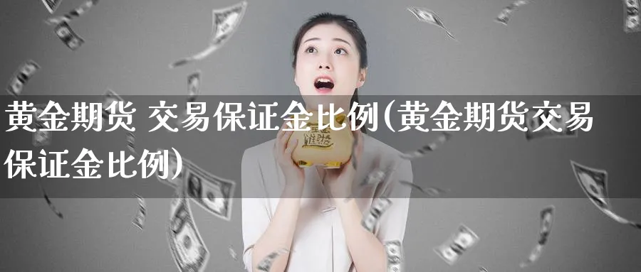 黄金期货 交易保证金比例(黄金期货交易保证金比例)_https://www.nyyysy.com_期货直播_第1张