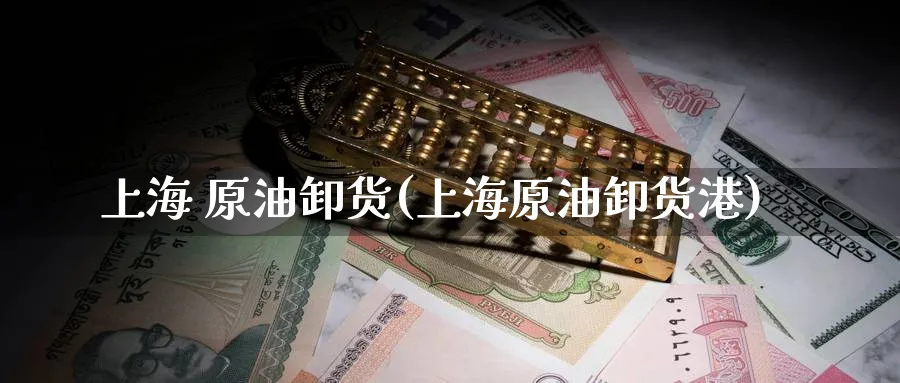 上海 原油卸货(上海原油卸货港)_https://www.nyyysy.com_期货直播_第1张