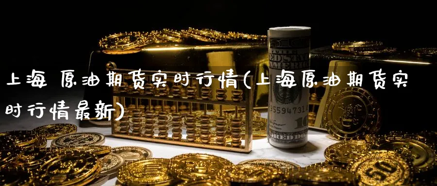上海 原油期货实时行情(上海原油期货实时行情最新)_https://www.nyyysy.com_期货直播_第1张