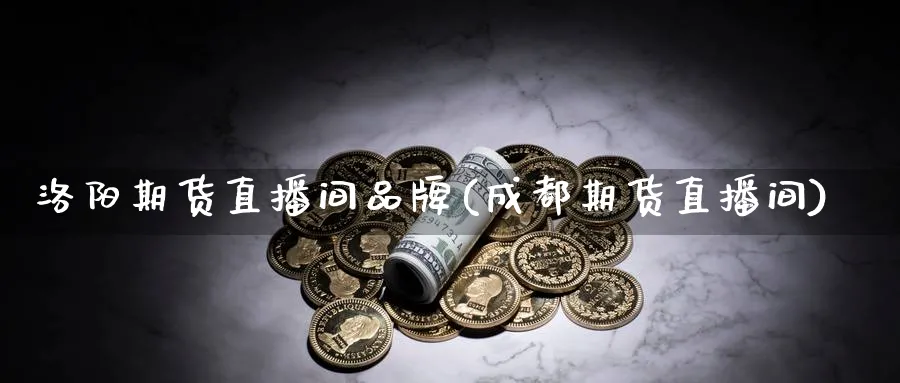 洛阳期货直播间品牌(成都期货直播间)_https://www.nyyysy.com_期货分析_第1张