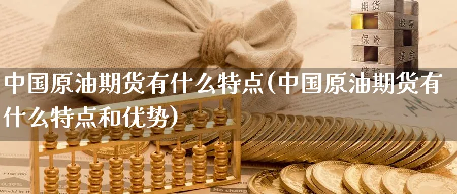 中国原油期货有什么特点(中国原油期货有什么特点和优势)_https://www.nyyysy.com_期货市场_第1张