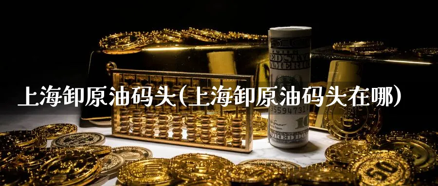 上海卸原油码头(上海卸原油码头在哪)_https://www.nyyysy.com_期货喊单_第1张