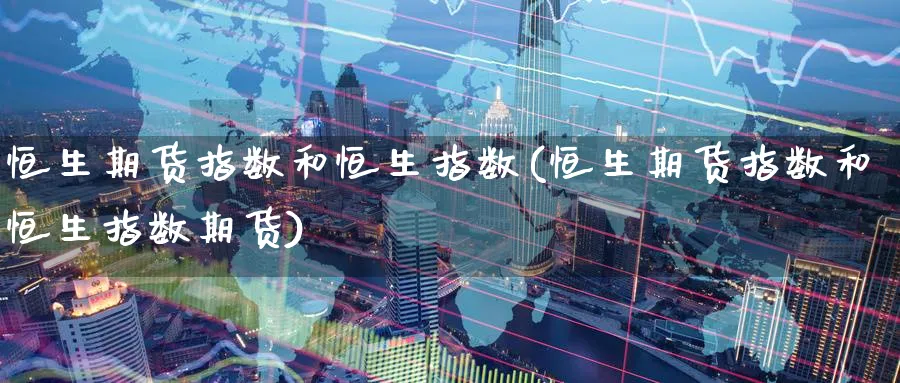 恒生期货指数和恒生指数(恒生期货指数和恒生指数期货)_https://www.nyyysy.com_期货分析_第1张