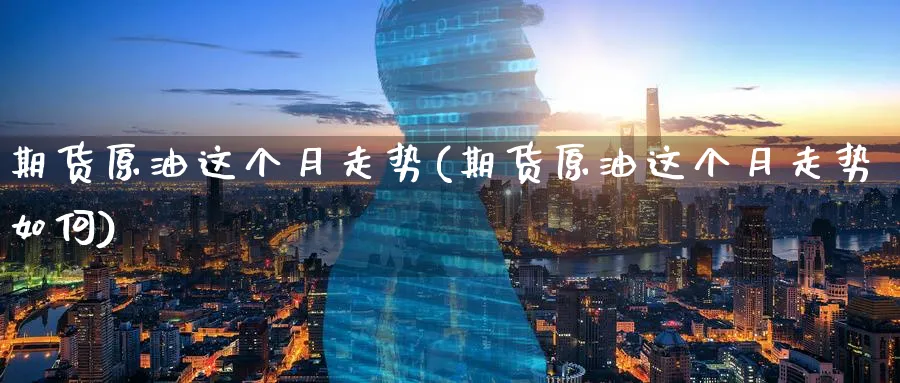 期货原油这个月走势(期货原油这个月走势如何)_https://www.nyyysy.com_期货平台_第1张