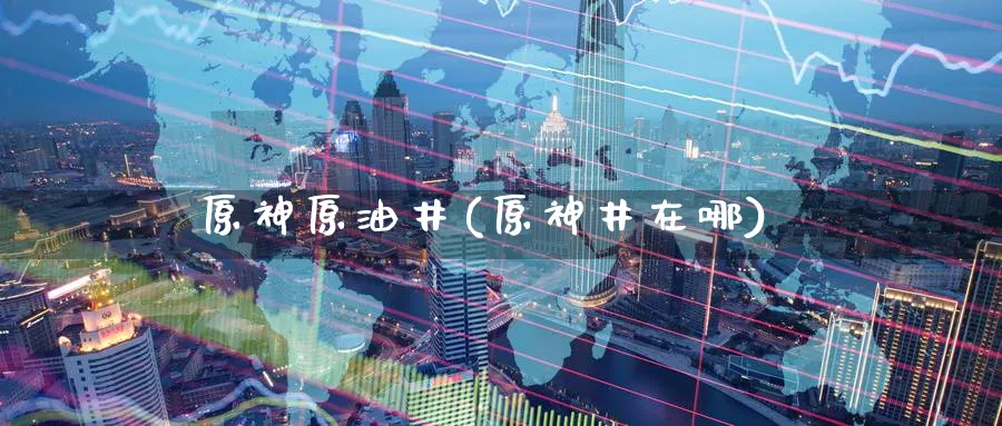 原神原油井(原神井在哪)_https://www.nyyysy.com_期货直播_第1张