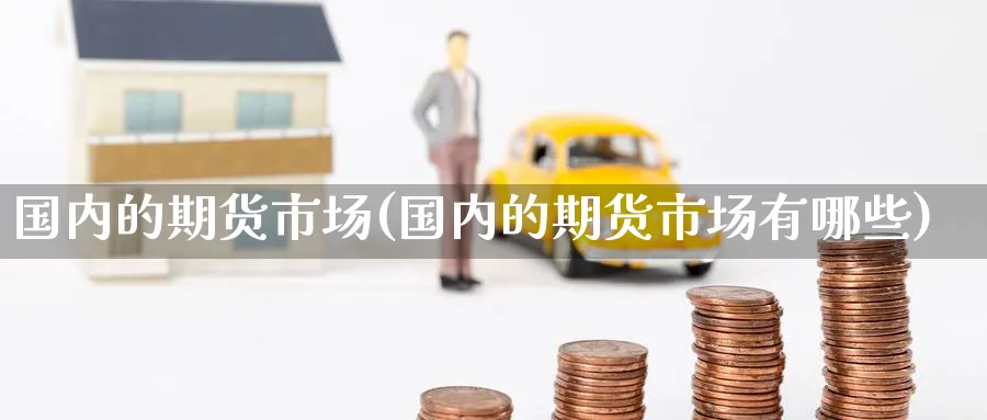 国内的期货市场(国内的期货市场有哪些)_期货喊单_第1张_南严期货 国内的期货市场(国内的期货市场有哪些)_https://www.nyyysy.com_期货喊单_第1张