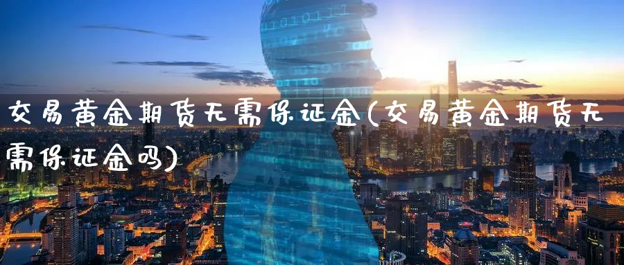 交易黄金期货无需保证金(交易黄金期货无需保证金吗)_https://www.nyyysy.com_期货分析_第1张