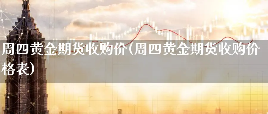 周四黄金期货收购价(周四黄金期货收购价格表)_https://www.nyyysy.com_期货市场_第1张
