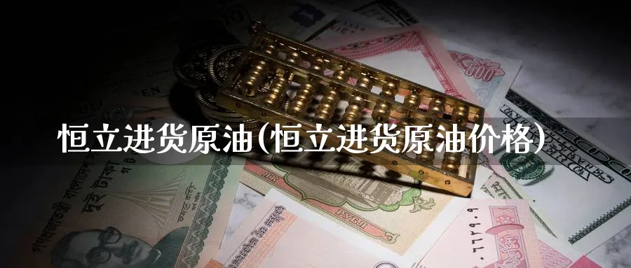 恒立进货原油(恒立进货原油价格)_https://www.nyyysy.com_期货喊单_第1张