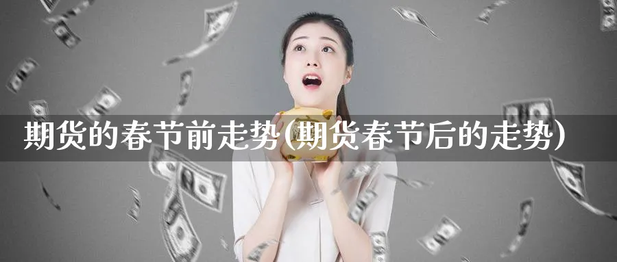 期货的春节前走势(期货春节后的走势)_https://www.nyyysy.com_期货市场_第1张