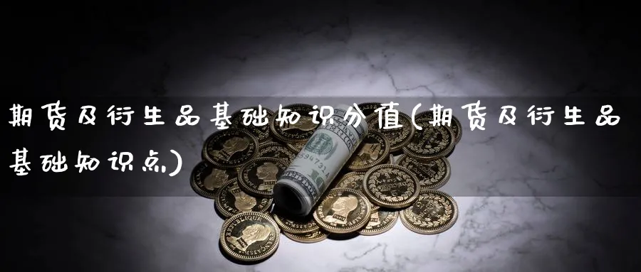 期货及衍生品基础知识分值(期货及衍生品基础知识点)_https://www.nyyysy.com_期货平台_第1张