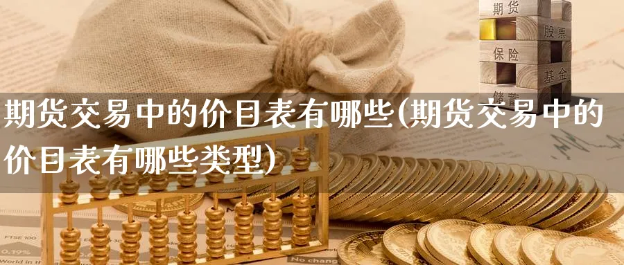 期货交易中的价目表有哪些(期货交易中的价目表有哪些类型)_https://www.nyyysy.com_期货市场_第1张