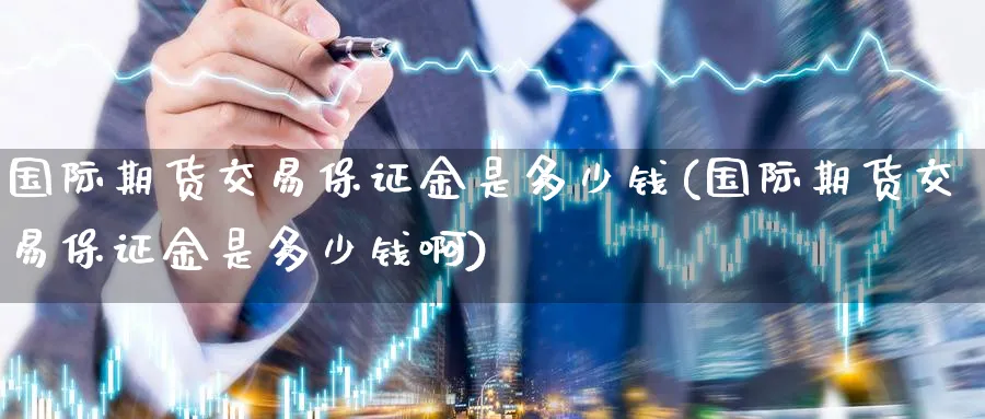 国际期货交易保证金是多少钱(国际期货交易保证金是多少钱啊)_https://www.nyyysy.com_期货喊单_第1张