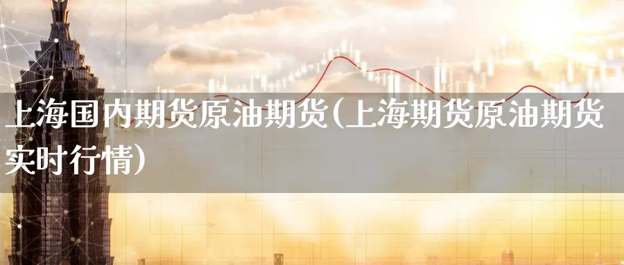 上海国内期货原油期货(上海期货原油期货实时行情)_https://www.nyyysy.com_期货行情_第1张