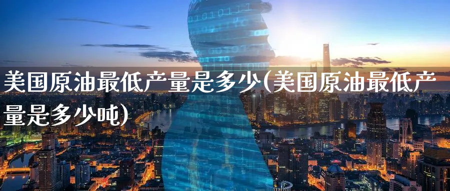 美国原油最低产量是多少(美国原油最低产量是多少吨)_https://www.nyyysy.com_期货市场_第1张