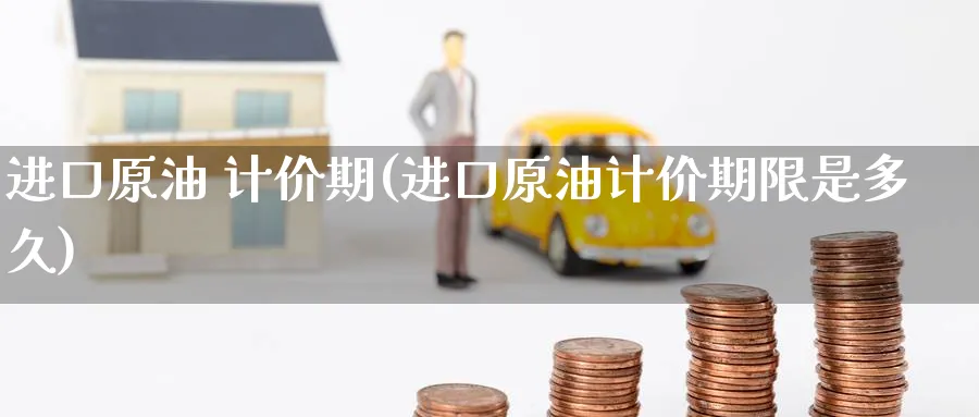 进口原油 计价期(进口原油计价期限是多久)_https://www.nyyysy.com_期货行情_第1张