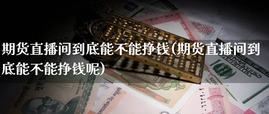 期货直播间到底能不能挣钱(期货直播间到底能不能挣钱呢)_https://www.nyyysy.com_期货直播_第1张