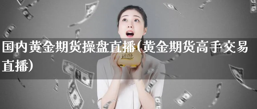 国内黄金期货操盘直播(黄金期货高手交易直播)_https://www.nyyysy.com_期货行情_第1张