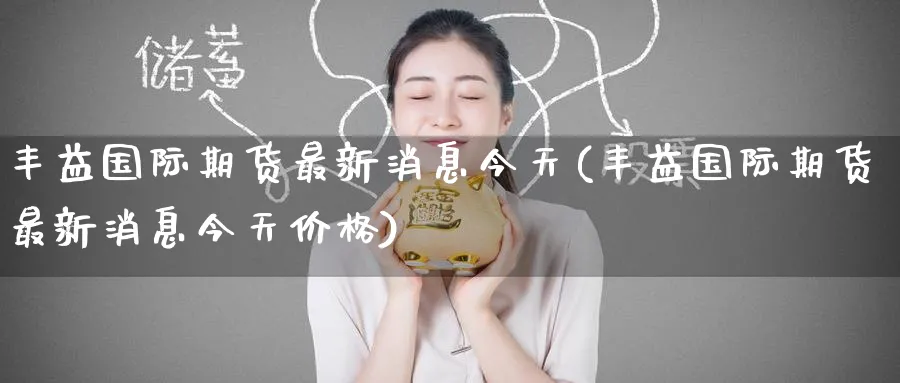 丰益国际期货最新消息今天(丰益国际期货最新消息今天价格)_https://www.nyyysy.com_期货直播_第1张