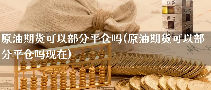 原油期货可以部分平仓吗(原油期货可以部分平仓吗现在)_期货市场_第1张_南严期货 原油期货可以部分平仓吗(原油期货可以部分平仓吗现在)_https://www.nyyysy.com_期货市场_第1张