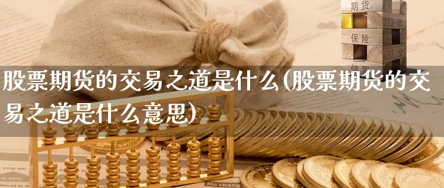 股票期货的交易之道是什么(股票期货的交易之道是什么意思)_https://www.nyyysy.com_期货喊单_第1张