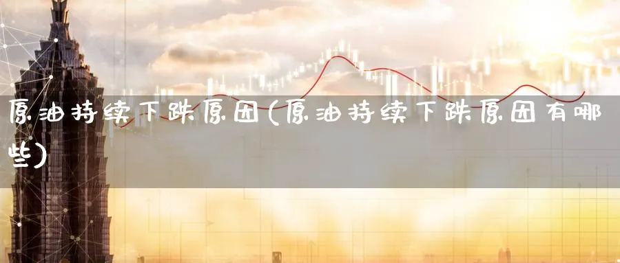 原油持续下跌原因(原油持续下跌原因有哪些)_https://www.nyyysy.com_期货市场_第1张