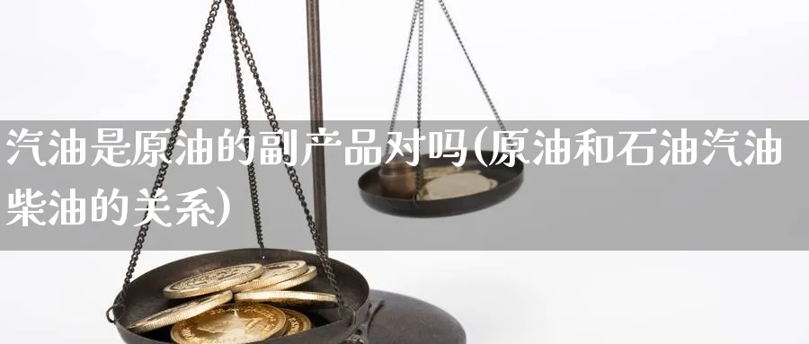汽油是原油的副产品对吗(原油和石油汽油柴油的关系)_https://www.nyyysy.com_期货市场_第1张