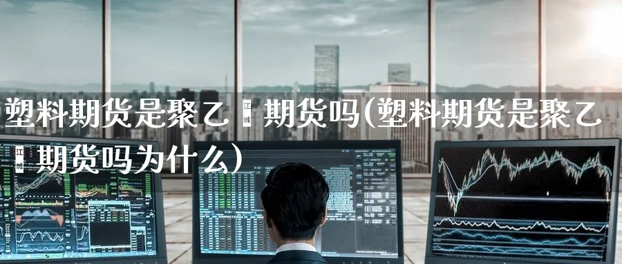 塑料期货是聚乙烯期货吗(塑料期货是聚乙烯期货吗为什么)_https://www.nyyysy.com_期货行情_第1张