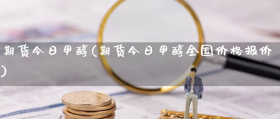 期货今日甲醇(期货今日甲醇全国价格报价)_https://www.nyyysy.com_期货市场_第1张
