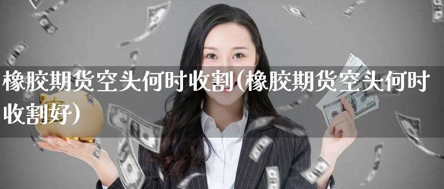 橡胶期货空头何时收割(橡胶期货空头何时收割好)_https://www.nyyysy.com_期货直播_第1张