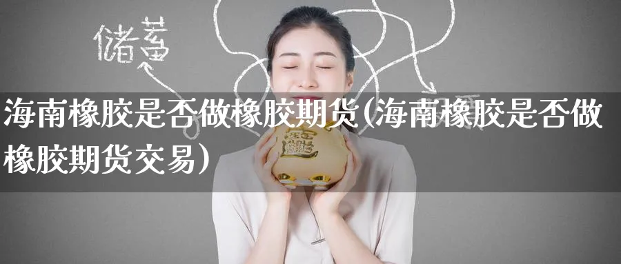 海南橡胶是否做橡胶期货(海南橡胶是否做橡胶期货交易)_https://www.nyyysy.com_期货行情_第1张