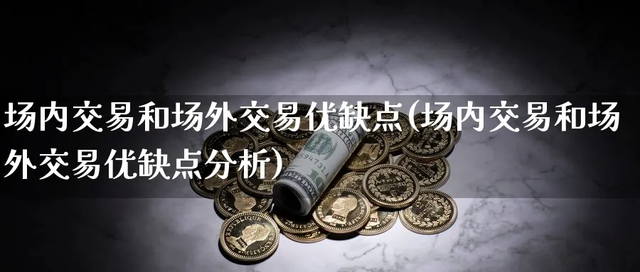 场内交易和场外交易优缺点(场内交易和场外交易优缺点分析)_https://www.nyyysy.com_期货喊单_第1张