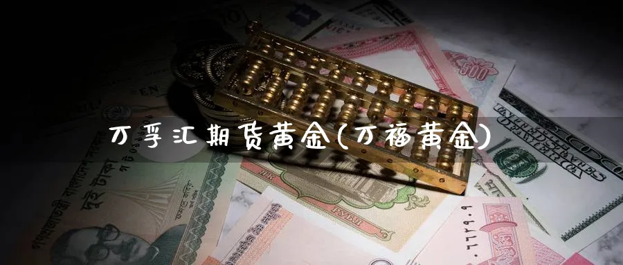 万孚汇期货黄金(万福黄金)_https://www.nyyysy.com_期货分析_第1张