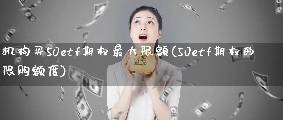 机构买50etf期权最大限额(50etf期权的限购额度)_https://www.nyyysy.com_期货平台_第1张