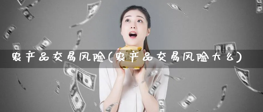 农产品交易风险(农产品交易风险大么)_https://www.nyyysy.com_期货平台_第1张