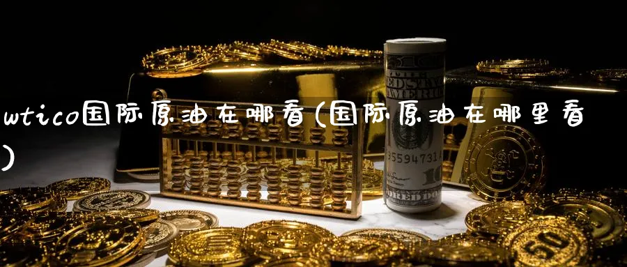 wtico国际原油在哪看(国际原油在哪里看)_https://www.nyyysy.com_期货分析_第1张