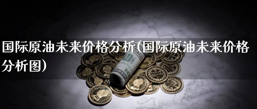 国际原油未来价格分析(国际原油未来价格分析图)_https://www.nyyysy.com_期货行情_第1张