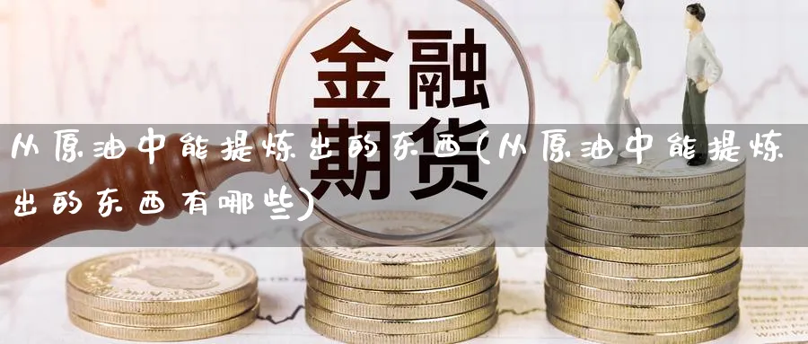 从原油中能提炼出的东西(从原油中能提炼出的东西有哪些)_https://www.nyyysy.com_期货喊单_第1张