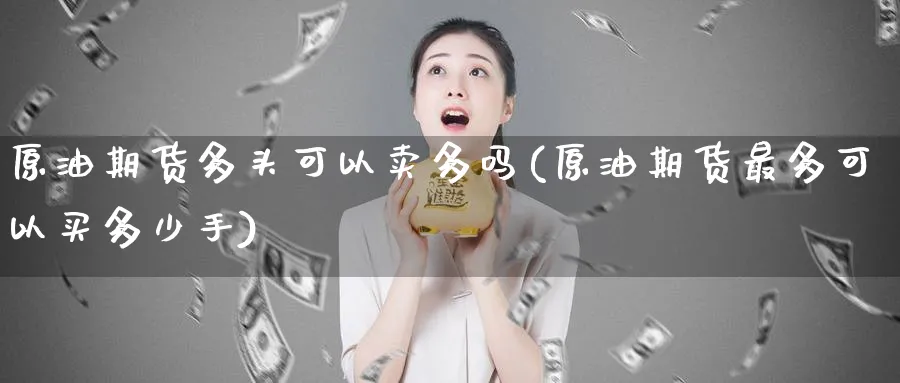 原油期货多头可以卖多吗(原油期货最多可以买多少手)_https://www.nyyysy.com_期货直播_第1张