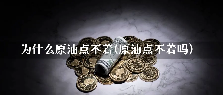为什么原油点不着(原油点不着吗)_https://www.nyyysy.com_期货喊单_第1张