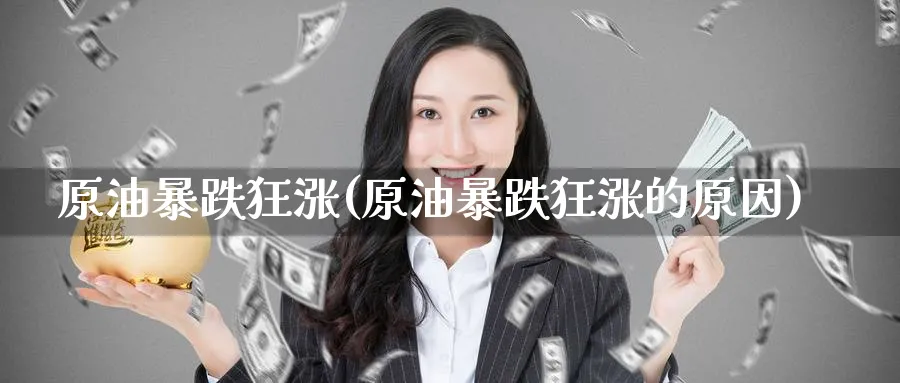 原油暴跌狂涨(原油暴跌狂涨的原因)_https://www.nyyysy.com_期货行情_第1张
