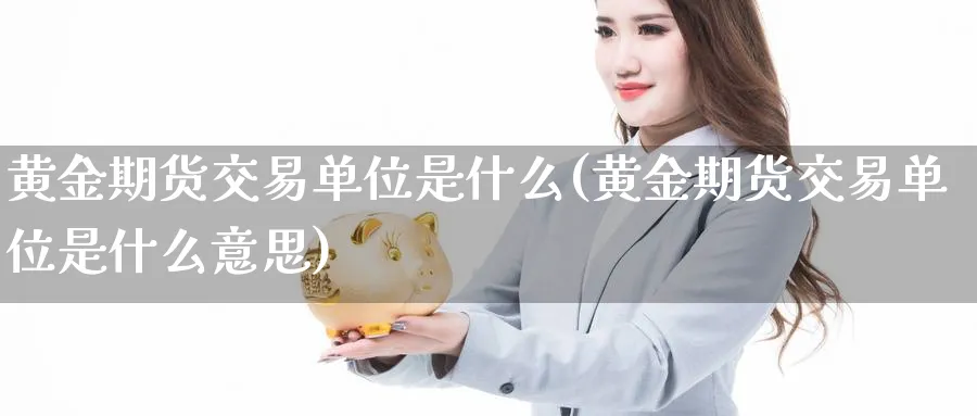 黄金期货交易单位是什么(黄金期货交易单位是什么意思)_https://www.nyyysy.com_期货平台_第1张