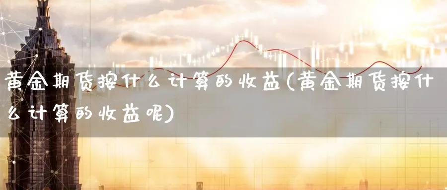 黄金期货按什么计算的收益(黄金期货按什么计算的收益呢)_https://www.nyyysy.com_期货平台_第1张