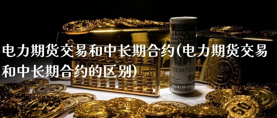 电力期货交易和中长期合约(电力期货交易和中长期合约的区别)_https://www.nyyysy.com_期货直播_第1张