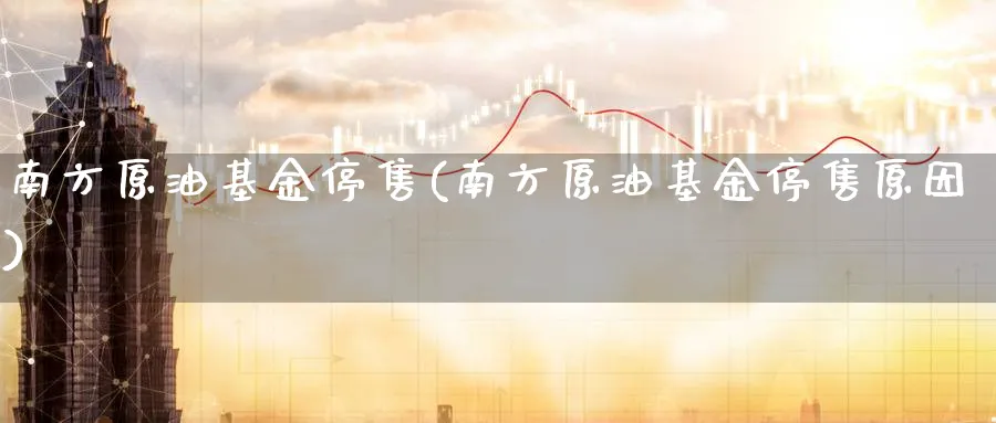 南方原油基金停售(南方原油基金停售原因)_https://www.nyyysy.com_期货分析_第1张