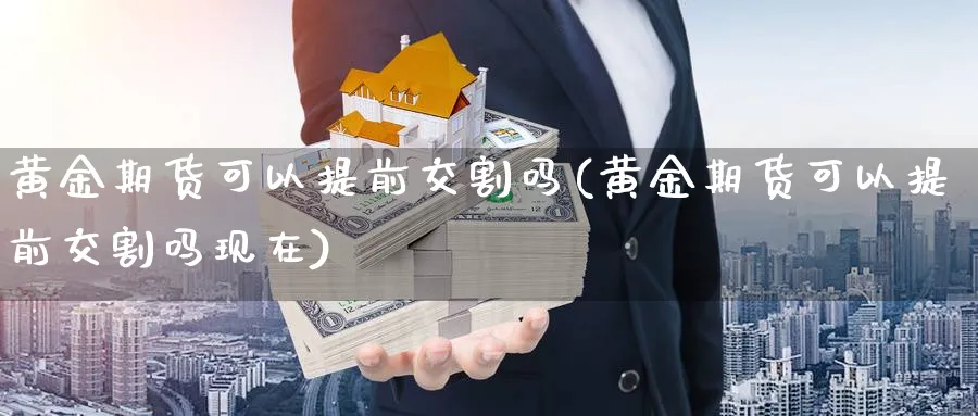 黄金期货可以提前交割吗(黄金期货可以提前交割吗现在)_https://www.nyyysy.com_期货平台_第1张