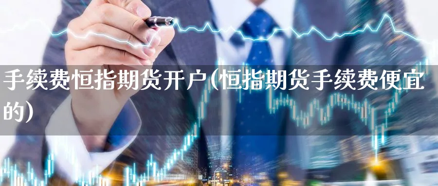 手续费恒指期货开户(恒指期货手续费便宜的)_https://www.nyyysy.com_期货直播_第1张