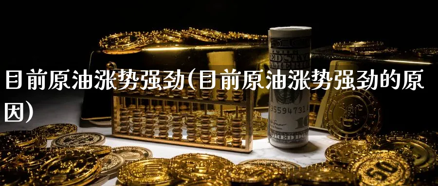 目前原油涨势强劲(目前原油涨势强劲的原因)_https://www.nyyysy.com_期货分析_第1张