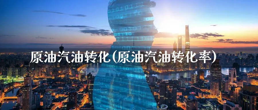 原油汽油转化(原油汽油转化率)_https://www.nyyysy.com_期货平台_第1张